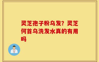 灵芝孢子粉乌发？灵芝何首乌洗发水真的有用吗