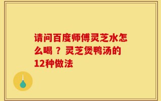 请问百度师傅灵芝水怎么喝 ？灵芝煲鸭汤的12种做法