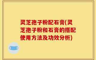 灵芝孢子粉配石膏(灵芝孢子粉和石膏的搭配使用方法及功效分析)