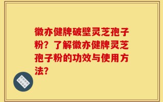 徽亦健牌破壁灵芝孢子粉？了解徽亦健牌灵芝孢子粉的功效与使用方法？