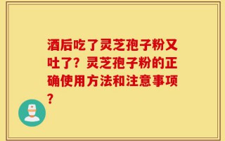 酒后吃了灵芝孢子粉又吐了？灵芝孢子粉的正确使用方法和注意事项？