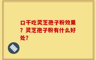 口干吃灵芝孢子粉效果？灵芝孢子粉有什么好处？