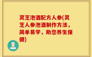 灵芝泡酒配方人参(灵芝人参泡酒制作方法，简单易学，助您养生保健)