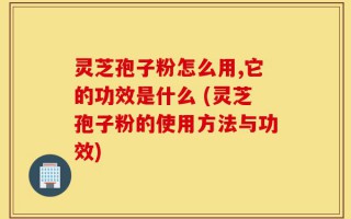 灵芝孢子粉怎么用,它的功效是什么 (灵芝孢子粉的使用方法与功效)
