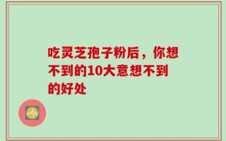 吃灵芝孢子粉后，你想不到的10大意想不到的好处