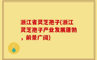 浙江省灵芝孢子(浙江灵芝孢子产业发展蓬勃，前景广阔)