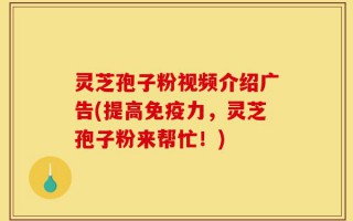 灵芝孢子粉视频介绍广告(提高免疫力，灵芝孢子粉来帮忙！)