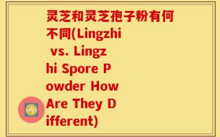 灵芝和灵芝孢子粉有何不同(Lingzhi vs. Lingzhi Spore Powder How Are They Different)