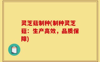 灵芝菇制种(制种灵芝菇：生产高效，品质保障)