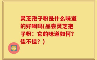 灵芝孢子粉是什么味道的好喝吗(品尝灵芝孢子粉：它的味道如何？佳不佳？)