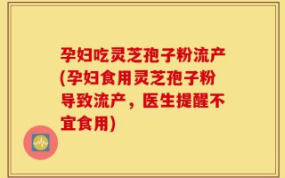 孕妇吃灵芝孢子粉流产(孕妇食用灵芝孢子粉导致流产，医生提醒不宜食用)