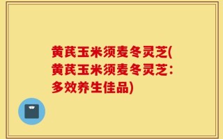 黄芪玉米须麦冬灵芝(黄芪玉米须麦冬灵芝：多效养生佳品)