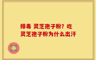 排毒 灵芝孢子粉？吃灵芝孢子粉为什么出汗