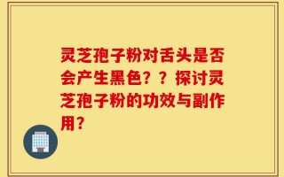 灵芝孢子粉对舌头是否会产生黑色？？探讨灵芝孢子粉的功效与副作用？