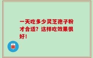 一天吃多少灵芝孢子粉才合适？这样吃效果很好！