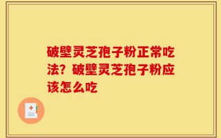 破壁灵芝孢子粉正常吃法？破壁灵芝孢子粉应该怎么吃