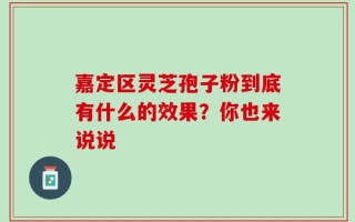 嘉定区灵芝孢子粉到底有什么的效果？你也来说说