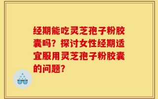 经期能吃灵芝孢子粉胶囊吗？探讨女性经期适宜服用灵芝孢子粉胶囊的问题？
