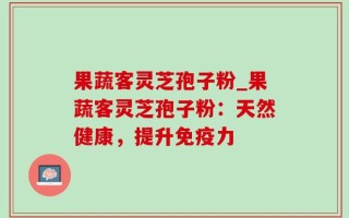 果蔬客灵芝孢子粉_果蔬客灵芝孢子粉：天然健康，提升免疫力