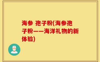 海参 孢子粉(海参孢子粉——海洋礼物的新体验)