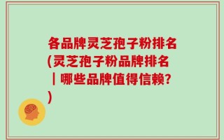 各品牌灵芝孢子粉排名(灵芝孢子粉品牌排名｜哪些品牌值得信赖？)