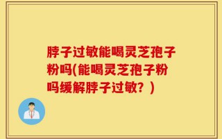 脖子过敏能喝灵芝孢子粉吗(能喝灵芝孢子粉吗缓解脖子过敏？)