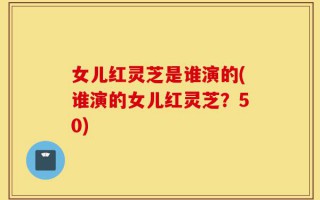 女儿红灵芝是谁演的(谁演的女儿红灵芝？50)