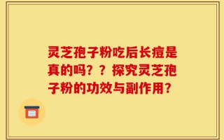灵芝孢子粉吃后长痘是真的吗？？探究灵芝孢子粉的功效与副作用？