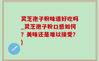灵芝孢子粉味道好吃吗_灵芝孢子粉口感如何？美味还是难以接受？)