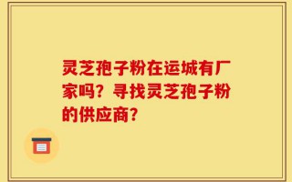 灵芝孢子粉在运城有厂家吗？寻找灵芝孢子粉的供应商？