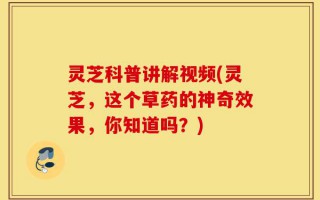 灵芝科普讲解视频(灵芝，这个草药的神奇效果，你知道吗？)