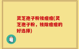 灵芝孢子粉祛痘痘(灵芝孢子粉，祛除痘痘的好选择)
