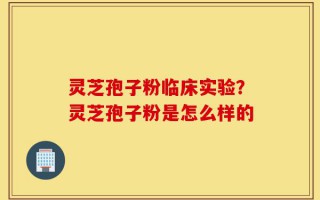 灵芝孢子粉临床实验？灵芝孢子粉是怎么样的