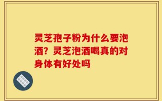 灵芝孢子粉为什么要泡酒？灵芝泡酒喝真的对身体有好处吗