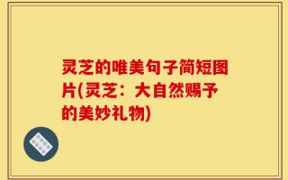 灵芝的唯美句子简短图片(灵芝：大自然赐予的美妙礼物)