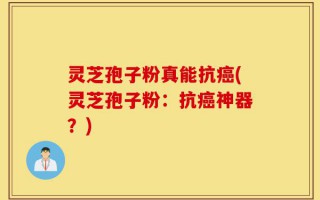 灵芝孢子粉真能抗癌(灵芝孢子粉：抗癌神器？)