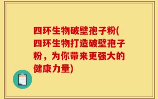 四环生物破壁孢子粉(四环生物打造破壁孢子粉，为你带来更强大的健康力量)