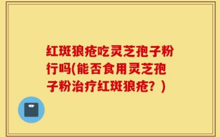 红斑狼疮吃灵芝孢子粉行吗(能否食用灵芝孢子粉治疗红斑狼疮？)