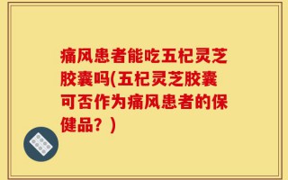 痛风患者能吃五杞灵芝胶囊吗(五杞灵芝胶囊可否作为痛风患者的保健品？)