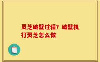 灵芝破壁过程？破壁机打灵芝怎么做