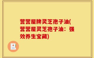营营屋牌灵芝孢子油(营营屋灵芝孢子油：强效养生宝藏)