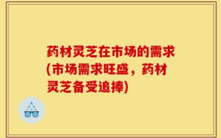 药材灵芝在市场的需求(市场需求旺盛，药材灵芝备受追捧)