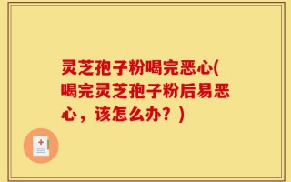 灵芝孢子粉喝完恶心(喝完灵芝孢子粉后易恶心，该怎么办？)