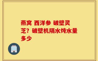 燕窝 西洋参 破壁灵芝？破壁机隔水炖水量多少