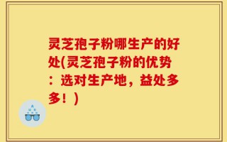 灵芝孢子粉哪生产的好处(灵芝孢子粉的优势：选对生产地，益处多多！)