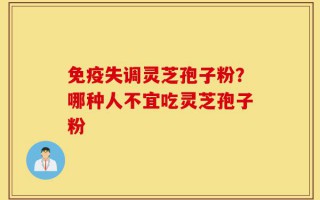 免疫失调灵芝孢子粉？哪种人不宜吃灵芝孢子粉