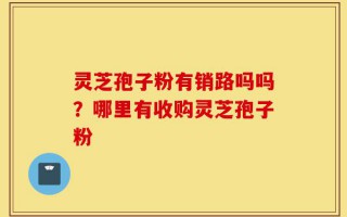 灵芝孢子粉有销路吗吗？哪里有收购灵芝孢子粉