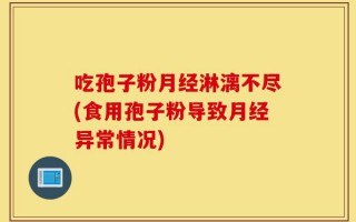 吃孢子粉月经淋漓不尽(食用孢子粉导致月经异常情况)