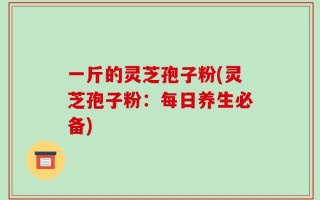 一斤的灵芝孢子粉(灵芝孢子粉：每日养生必备)