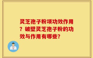 灵芝孢子粉项功效作用？破壁灵芝孢子粉的功效与作用有哪些？